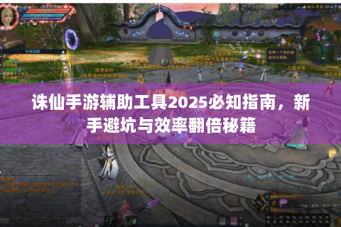 诛仙手游辅助工具2025必知指南，新手避坑与效率翻倍秘籍