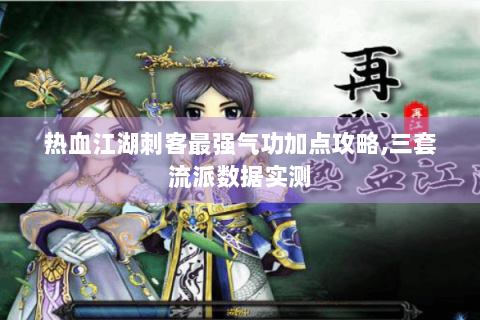 热血江湖刺客最强气功加点攻略,三套流派数据实测