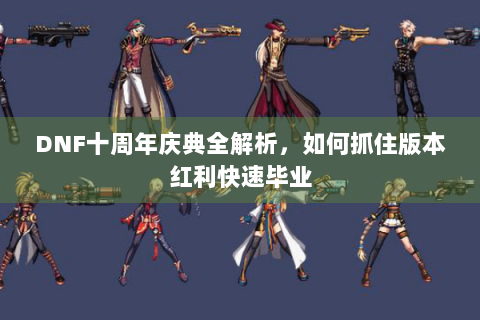 DNF十周年庆典全解析，如何抓住版本红利快速毕业