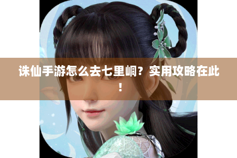 诛仙手游怎么去七里峒？实用攻略在此！