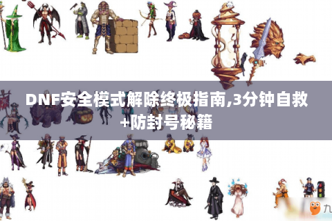 DNF安全模式解除终极指南,3分钟自救+防封号秘籍