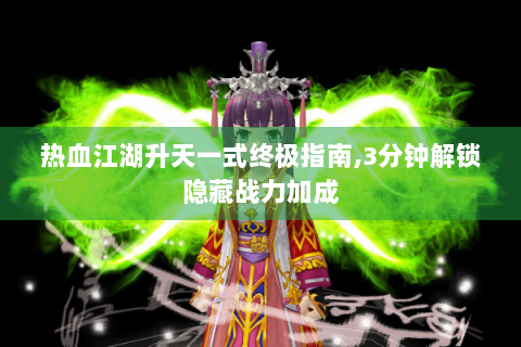热血江湖升天一式终极指南,3分钟解锁隐藏战力加成