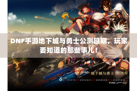 DNF手游地下城与勇士公测延期，玩家要知道的那些事儿！