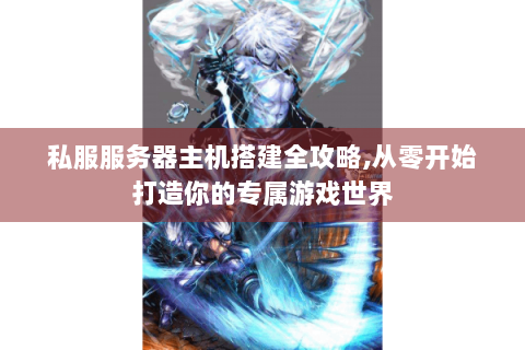 私服服务器主机搭建全攻略,从零开始打造你的专属游戏世界