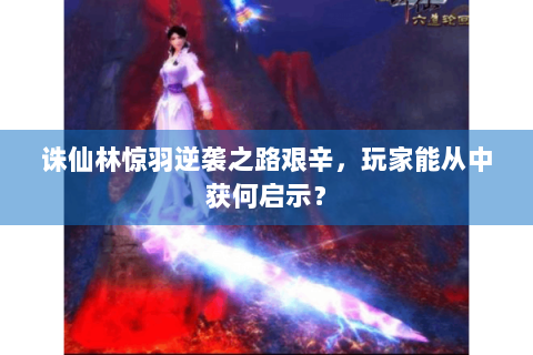 诛仙林惊羽逆袭之路艰辛，玩家能从中获何启示？