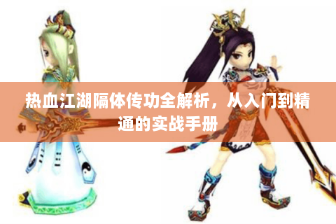 热血江湖隔体传功全解析，从入门到精通的实战手册