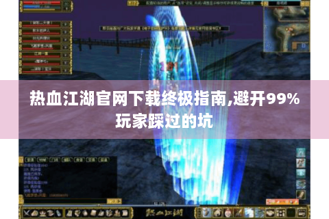 热血江湖官网下载终极指南,避开99%玩家踩过的坑