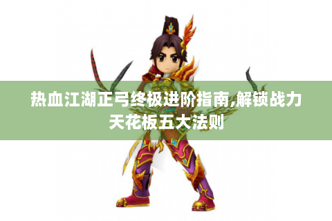 热血江湖正弓终极进阶指南,解锁战力天花板五大法则