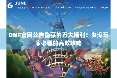 DNF官网公告隐藏的五大福利！资深玩家必看的高效攻略