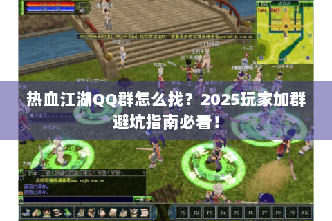 热血江湖QQ群怎么找？2025玩家加群避坑指南必看！
