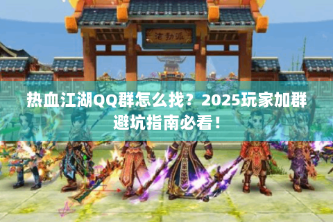 热血江湖QQ群怎么找？2025玩家加群避坑指南必看！