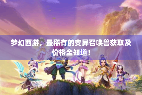 梦幻西游，最稀有的变异召唤兽获取及价格全知道！