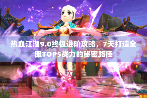 热血江湖9.0终极进阶攻略，7天打造全服TOP5战力的秘密路径