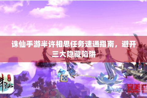 诛仙手游半许相思任务速通指南，避开三大隐藏陷阱