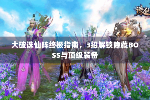 大破诛仙阵终极指南，3招解锁隐藏BOSS与顶级装备