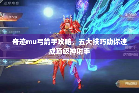 奇迹mu弓箭手攻略，五大技巧助你速成顶级神射手