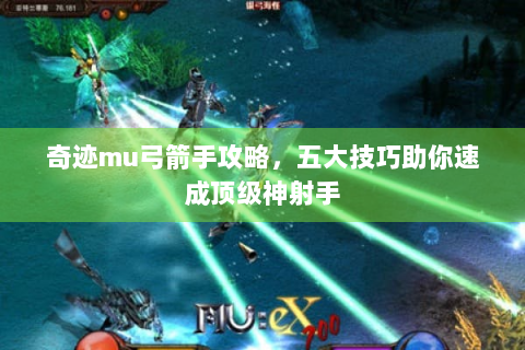 奇迹mu弓箭手攻略，五大技巧助你速成顶级神射手