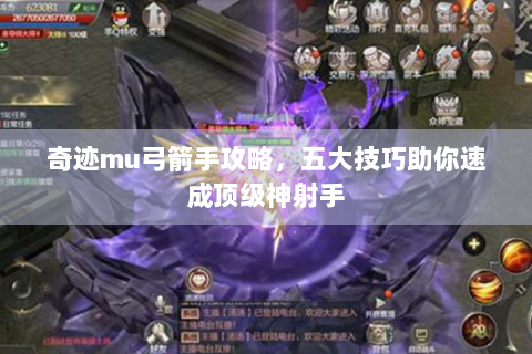 奇迹mu弓箭手攻略，五大技巧助你速成顶级神射手