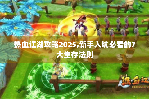 热血江湖攻略2025,新手入坑必看的7大生存法则