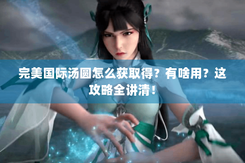 完美国际汤圆怎么获取得？有啥用？这攻略全讲清！