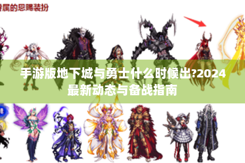 手游版地下城与勇士什么时候出?2024最新动态与备战指南