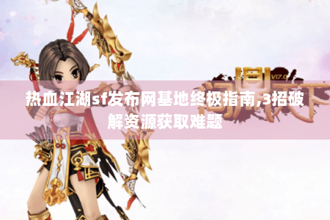 热血江湖sf发布网基地终极指南,3招破解资源获取难题