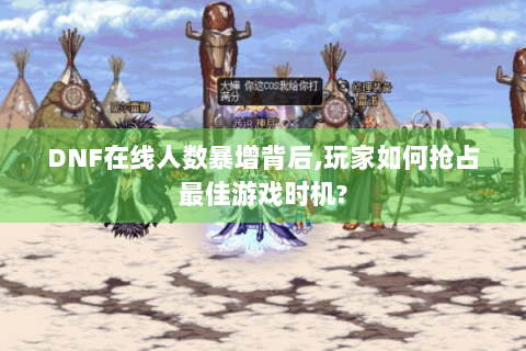DNF在线人数暴增背后,玩家如何抢占最佳游戏时机?
