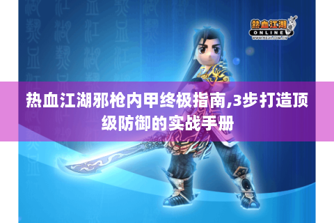 热血江湖邪枪内甲终极指南,3步打造顶级防御的实战手册