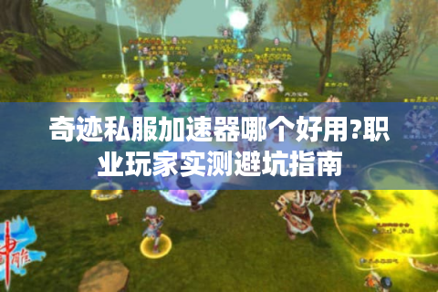 奇迹私服加速器哪个好用?职业玩家实测避坑指南