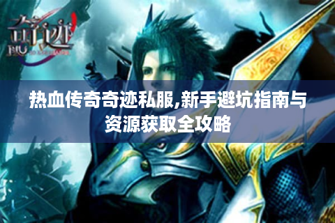热血传奇奇迹私服,新手避坑指南与资源获取全攻略