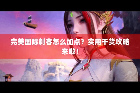 完美国际刺客怎么加点？实用干货攻略来啦！