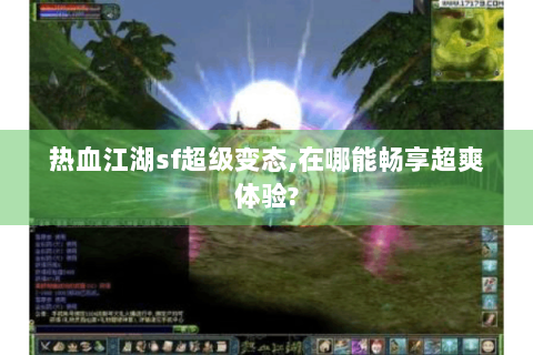 热血江湖sf超级变态,在哪能畅享超爽体验?