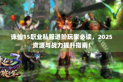 诛仙15职业私服进阶玩家必读，2025资源与战力提升指南！