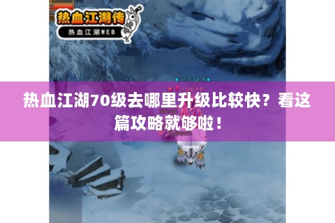 热血江湖70级去哪里升级比较快？看这篇攻略就够啦！
