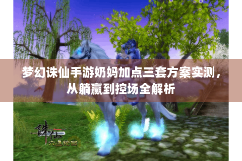 梦幻诛仙手游奶妈加点三套方案实测，从躺赢到控场全解析