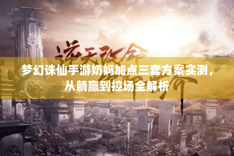 梦幻诛仙手游奶妈加点三套方案实测，从躺赢到控场全解析