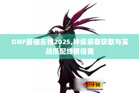 DNF最强左槽2025,神级装备获取与实战搭配终极指南