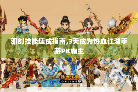 邪剑技能速成指南,3天成为热血江湖手游PK霸主