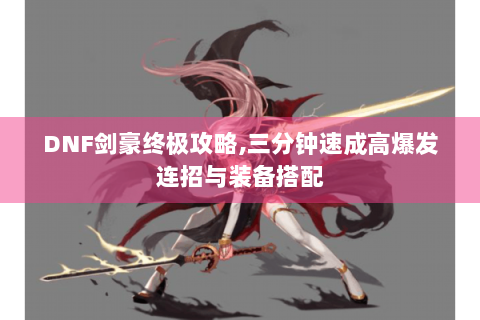 DNF剑豪终极攻略,三分钟速成高爆发连招与装备搭配