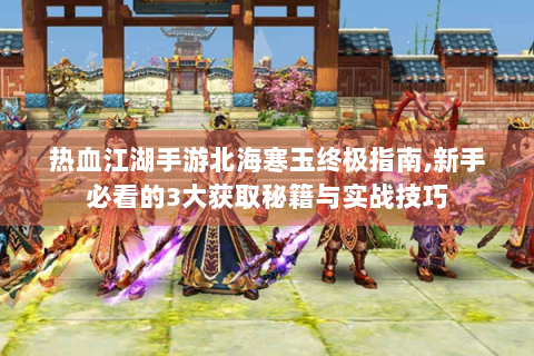 热血江湖手游北海寒玉终极指南,新手必看的3大获取秘籍与实战技巧