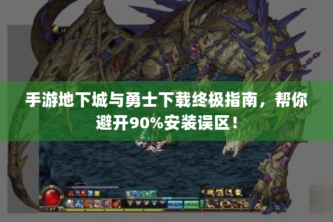 手游地下城与勇士下载终极指南，帮你避开90%安装误区！