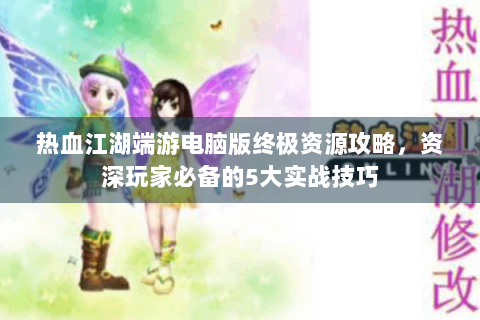 热血江湖端游电脑版终极资源攻略，资深玩家必备的5大实战技巧