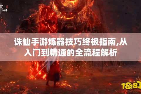诛仙手游炼器技巧终极指南,从入门到精通的全流程解析