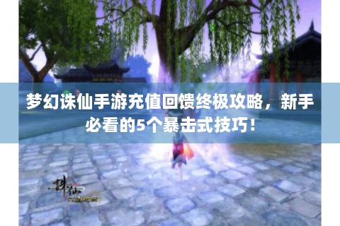 梦幻诛仙手游充值回馈终极攻略，新手必看的5个暴击式技巧！