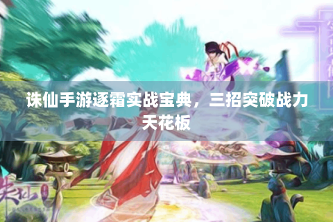 诛仙手游逐霜实战宝典，三招突破战力天花板