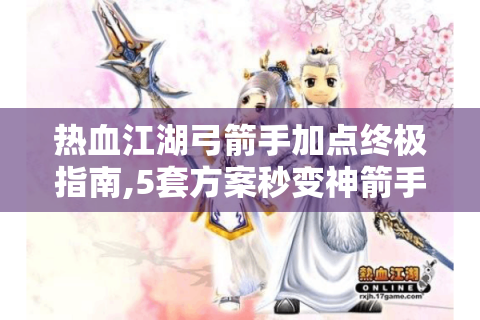 热血江湖弓箭手加点终极指南,5套方案秒变神箭手
