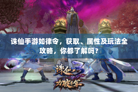 诛仙手游如律令，获取、属性及玩法全攻略，你都了解吗？