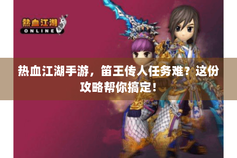 热血江湖手游，笛王传人任务难？这份攻略帮你搞定！
