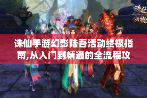 诛仙手游幻影陆吾活动终极指南,从入门到精通的全流程攻略
