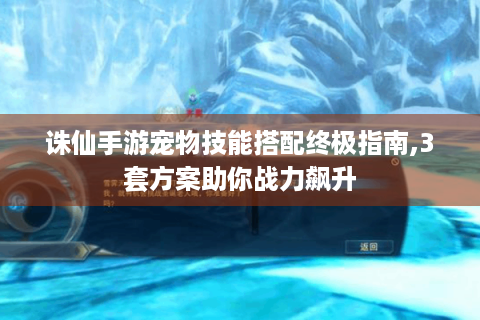 诛仙手游宠物技能搭配终极指南,3套方案助你战力飙升